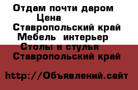 Отдам почти даром › Цена ­ 5 000 - Ставропольский край Мебель, интерьер » Столы и стулья   . Ставропольский край